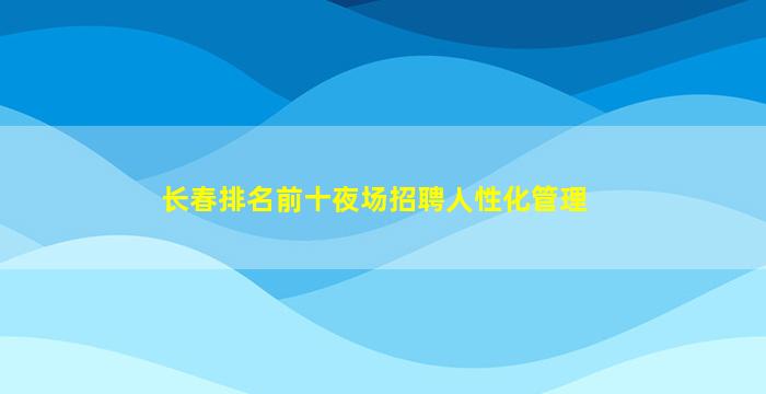 长春排名前十夜场招聘人性化管理