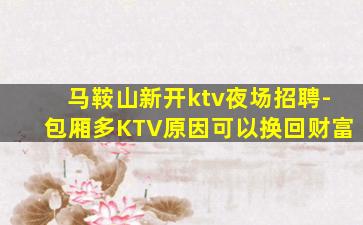 马鞍山新开ktv夜场招聘-包厢多KTV原因可以换回财富